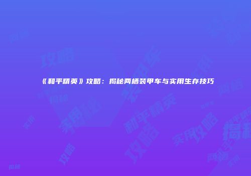 《和平精英》攻略：揭秘两栖装甲车与实用生存技巧