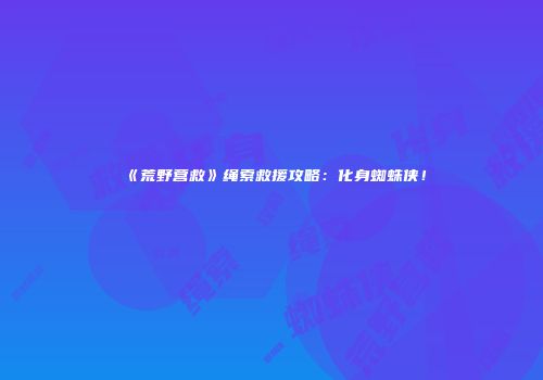 《荒野营救》绳索救援攻略：化身蜘蛛侠！