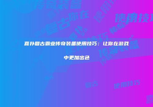 喜扑复古霸业传奇装备使用技巧：让你在游戏中更加出色
