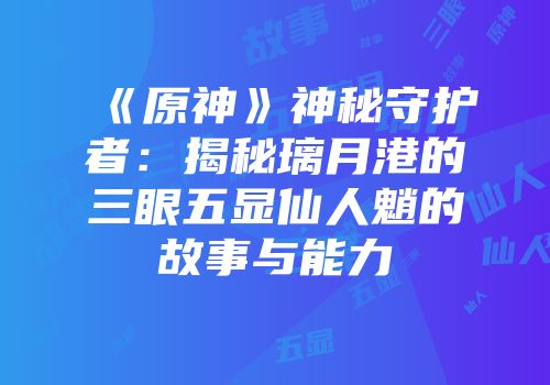 《原神》神秘守护者：揭秘璃月港的三眼五显仙人魈的故事与能力
