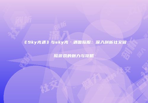 《Sky光遇》与sky光·遇国际服：深入剖析社交冒险游戏的魅力与攻略