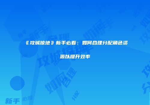 《攻城掠地》新手必看：如何合理分配角色资源以提升效率