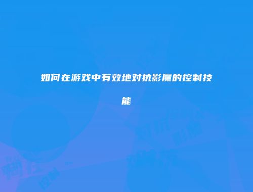 如何在游戏中有效地对抗影魔的控制技能