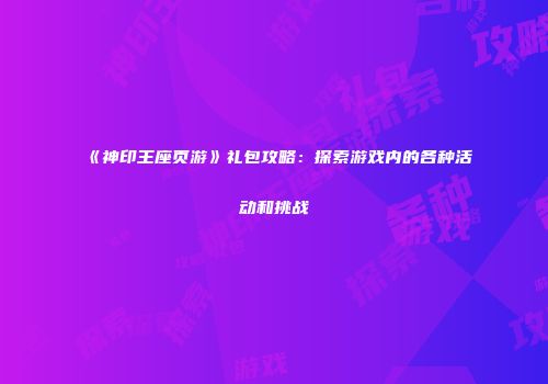 《神印王座页游》礼包攻略：探索游戏内的各种活动和挑战