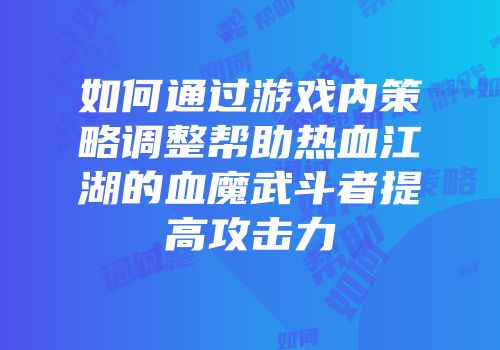 如何通过游戏内策略调整帮助热血江湖的血魔武斗者提高攻击力