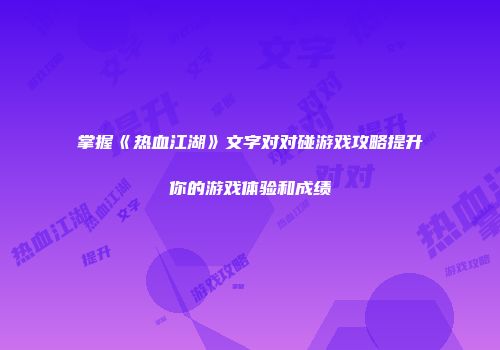 掌握《热血江湖》文字对对碰游戏攻略提升你的游戏体验和成绩