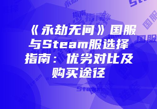 《永劫无间》国服与Steam服选择指南：优劣对比及购买途径