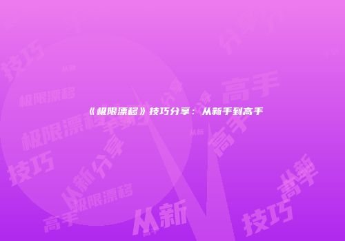 《极限漂移》技巧分享：从新手到高手