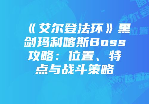 《艾尔登法环》黑剑玛利喀斯Boss攻略：位置、特点与战斗策略