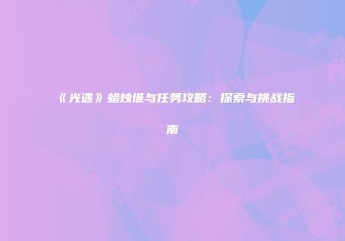 《光遇》蜡烛堆与任务攻略：探索与挑战指南