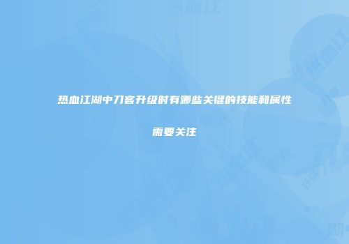 热血江湖中刀客升级时有哪些关键的技能和属性需要关注