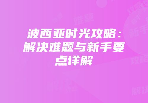 波西亚时光攻略：解决难题与新手要点详解