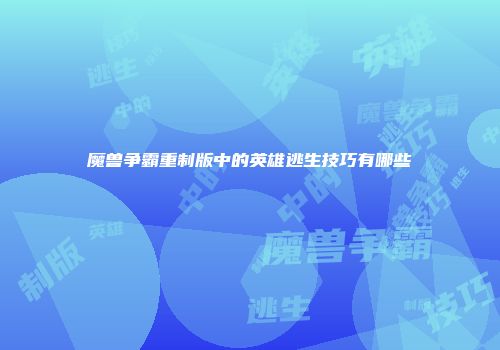 魔兽争霸重制版中的英雄逃生技巧有哪些