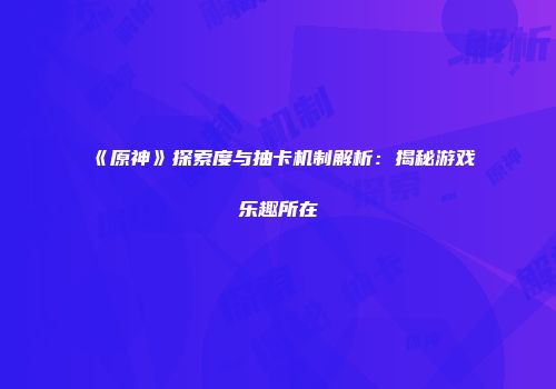 《原神》探索度与抽卡机制解析：揭秘游戏乐趣所在