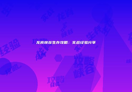 龙脊峡谷生存攻略：实战经验分享