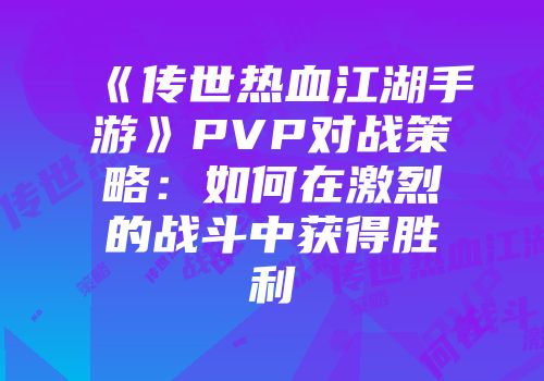 《传世热血江湖手游》PVP对战策略：如何在激烈的战斗中获得胜利