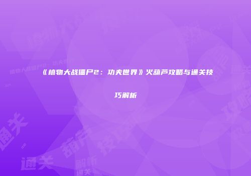 《植物大战僵尸2：功夫世界》火葫芦攻略与通关技巧解析