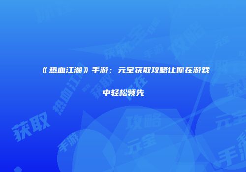 《热血江湖》手游：元宝获取攻略让你在游戏中轻松领先