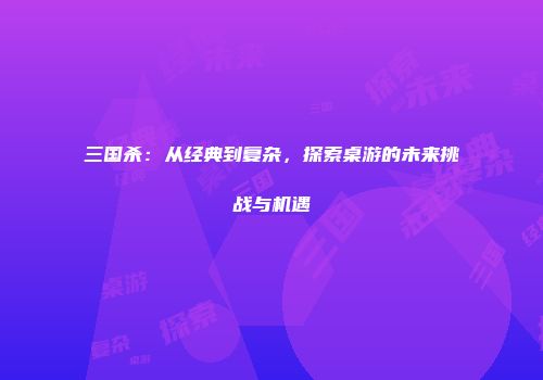 三国杀：从经典到复杂，探索桌游的未来挑战与机遇