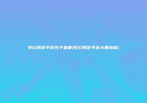 梦幻西游手游孩子血量(梦幻西游手游大唐技能)