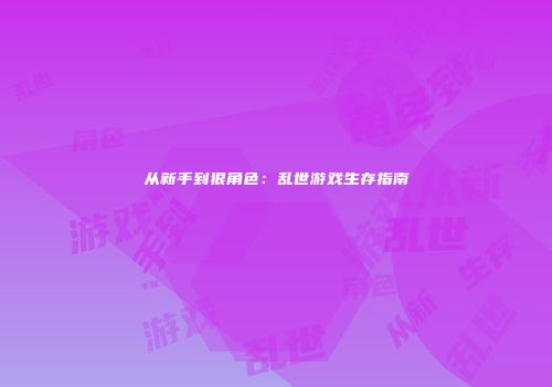 从新手到狠角色：乱世游戏生存指南