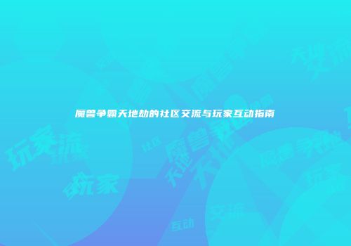 魔兽争霸天地劫的社区交流与玩家互动指南