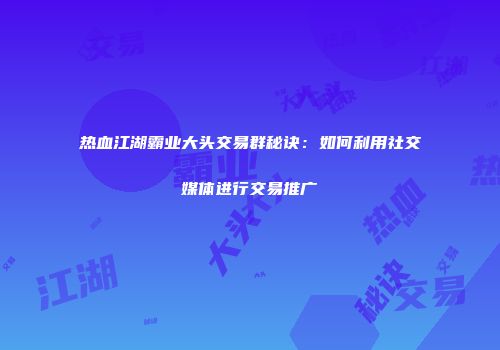 热血江湖霸业大头交易群秘诀:如何利用社交媒体进行交易推广