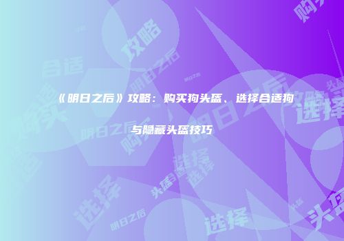 《明日之后》攻略：购买狗头盔、选择合适狗与隐藏头盔技巧