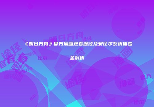 《明日方舟》官方漫画观看途径及安比尔系统体验全解析