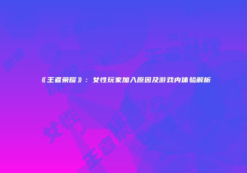 《王者荣耀》：女性玩家加入原因及游戏内体验解析