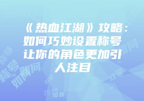 《热血江湖》攻略：如何巧妙设置称号让你的角色更加引人注目
