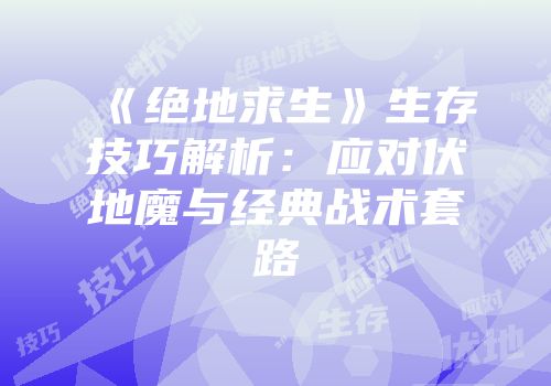 《绝地求生》生存技巧解析：应对伏地魔与经典战术套路