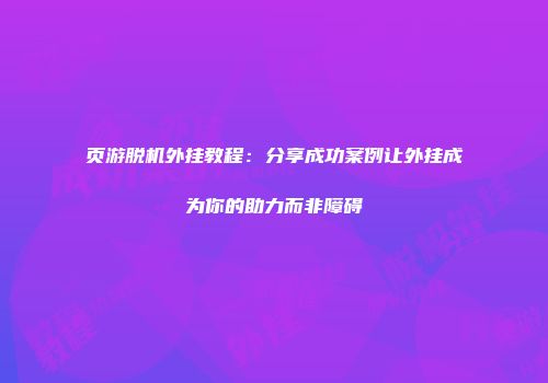 页游脱机外挂教程：分享成功案例让外挂成为你的助力而非障碍