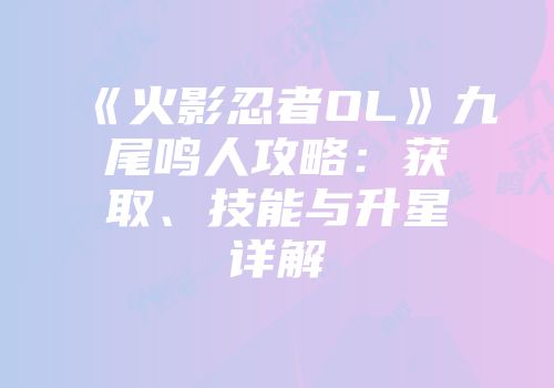 《火影忍者OL》九尾鸣人攻略：获取、技能与升星详解
