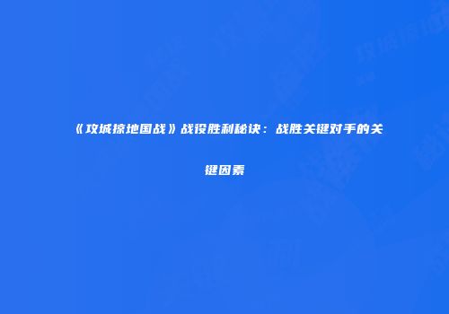 《攻城掠地国战》战役胜利秘诀：战胜关键对手的关键因素