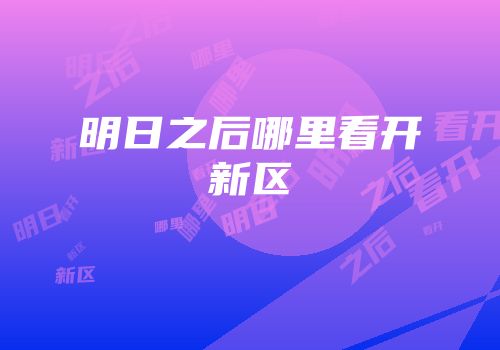 明日之后哪里看开新区