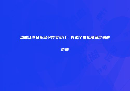 热血江湖台服名字符号设计：打造个性化角色形象的策略
