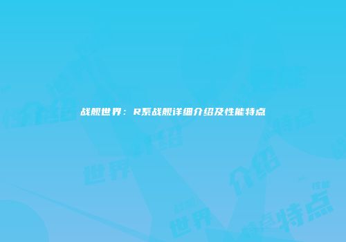 战舰世界：R系战舰详细介绍及性能特点