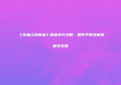 《热血江湖南林》角色成长攻略：如何平衡技能和属性发展