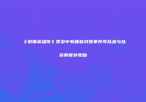 《射雕英雄传》页游中有哪些特殊事件可以参与以获得额外奖励