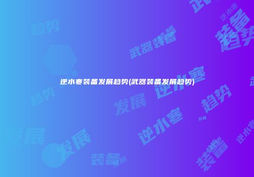 逆水寒装备发展趋势(武器装备发展趋势)