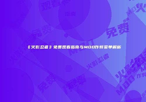 《火影忍者》免费观看指南与MOD作弊菜单解析