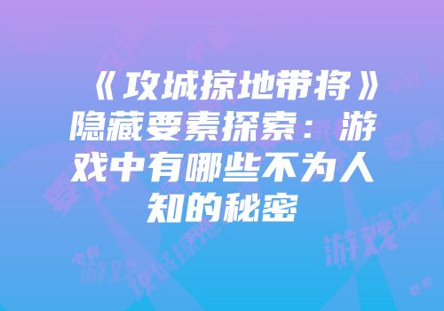 《攻城掠地带将》隐藏要素探索：游戏中有哪些不为人知的秘密