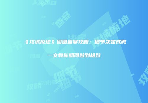 《攻城掠地》团圆盛宴攻略：细节决定成败一文教你如何做到极致