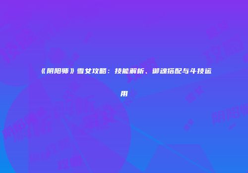 《阴阳师》雪女攻略：技能解析、御魂搭配与斗技运用
