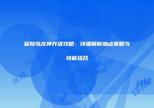 冒险岛龙神升级攻略：详细解析加点策略与技能组合