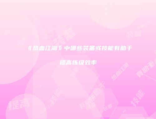 《热血江湖》中哪些装备或技能有助于提高练级效率
