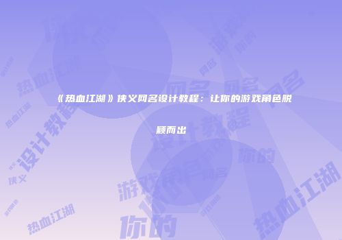 《热血江湖》侠义网名设计教程：让你的游戏角色脱颖而出
