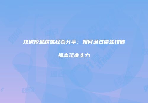 攻城掠地精炼经验分享：如何通过精炼技能提高玩家实力