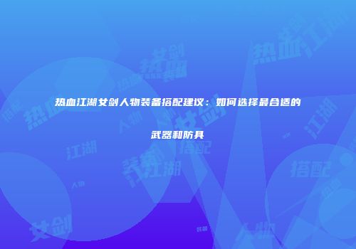 热血江湖女剑人物装备搭配建议：如何选择最合适的武器和防具